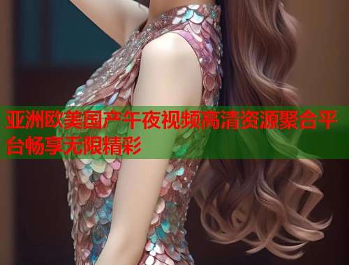 亚洲欧美国产午夜视频高清资源聚合平台畅享无限精彩