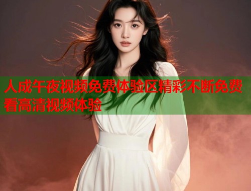 人成午夜视频免费体验区精彩不断免费看高清视频体验