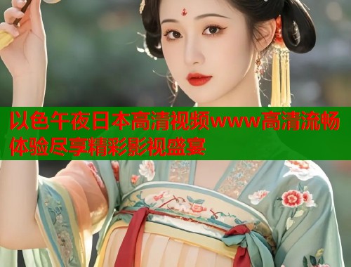 以色午夜日本高清视频www高清流畅体验尽享精彩影视盛宴