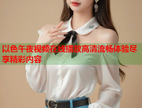 以色午夜视频在线播放高清流畅体验尽享精彩内容