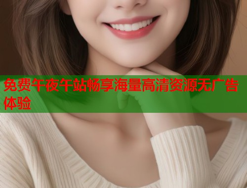 免费午夜午站畅享海量高清资源无广告体验