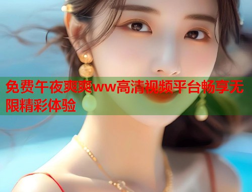 免费午夜爽爽ww高清视频平台畅享无限精彩体验