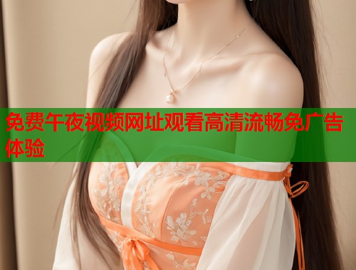 免费午夜视频网址观看高清流畅免广告体验