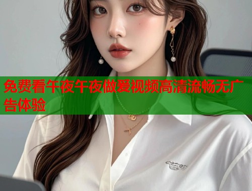 免费看午夜午夜做爰视频高清流畅无广告体验