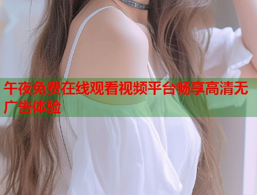 午夜免费在线观看视频平台畅享高清无广告体验