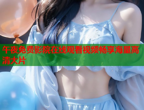 午夜免费影院在线观看视频畅享海量高清大片