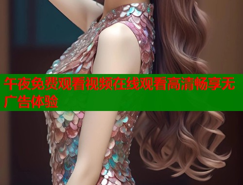 午夜免费观看视频在线观看高清畅享无广告体验