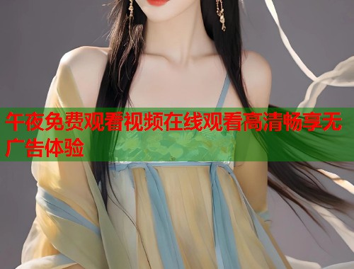 午夜免费观看视频在线观看高清畅享无广告体验