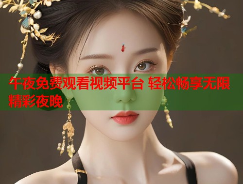 午夜免费观看视频平台 轻松畅享无限精彩夜晚