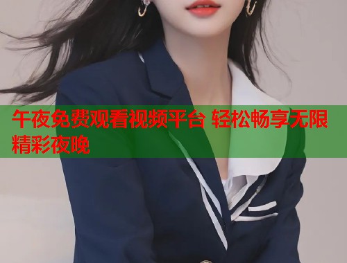 午夜免费观看视频平台 轻松畅享无限精彩夜晚