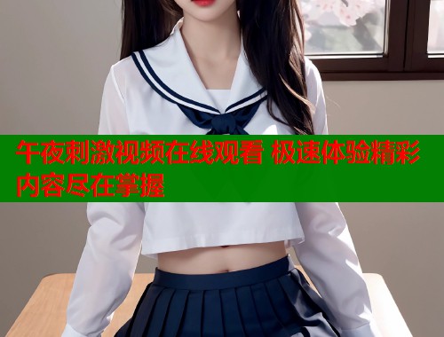 午夜刺激视频在线观看 极速体验精彩内容尽在掌握