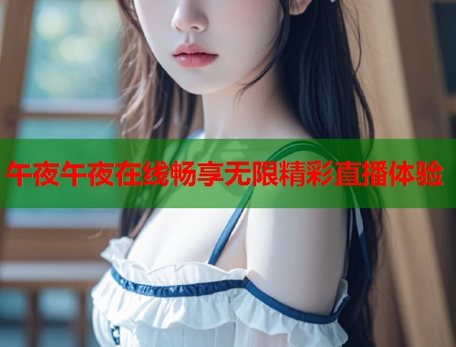午夜午夜在线畅享无限精彩直播体验
