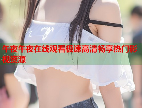 午夜午夜在线观看极速高清畅享热门影视资源