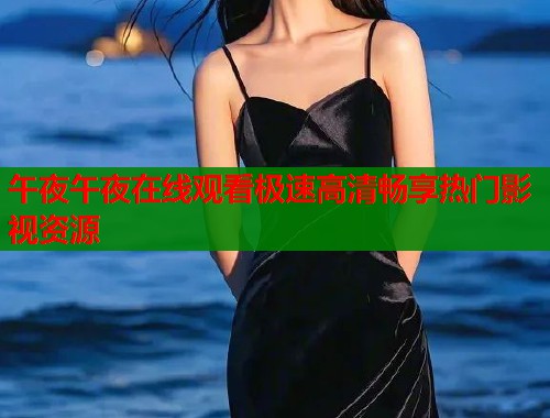 午夜午夜在线观看极速高清畅享热门影视资源