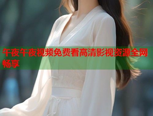 午夜午夜视频免费看高清影视资源全网畅享