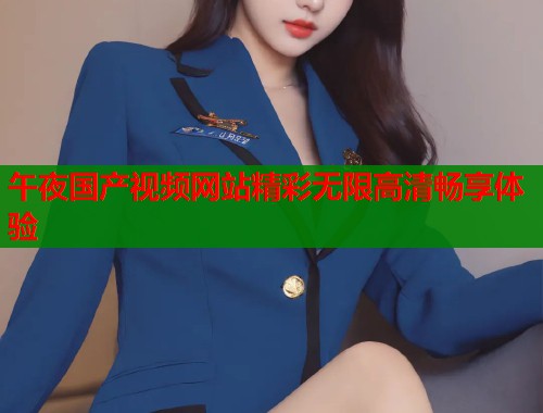 午夜国产视频网站精彩无限高清畅享体验
