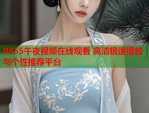0855午夜视频在线观看 高清极速播放与个性推荐平台