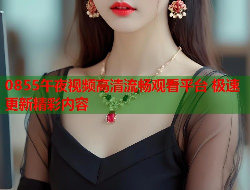 0855午夜视频高清流畅观看平台 极速更新精彩内容