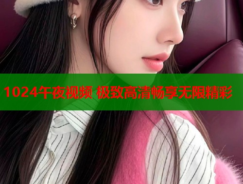 1024午夜视频 极致高清畅享无限精彩