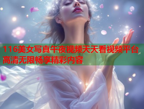 116美女写真午夜视频天天看视频平台高清无限畅享精彩内容