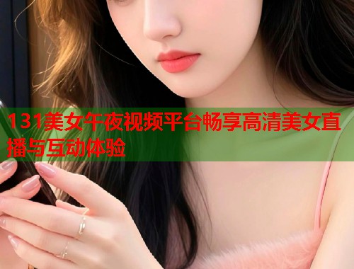 131美女午夜视频平台畅享高清美女直播与互动体验