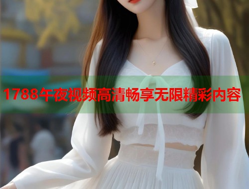 1788午夜视频高清畅享无限精彩内容