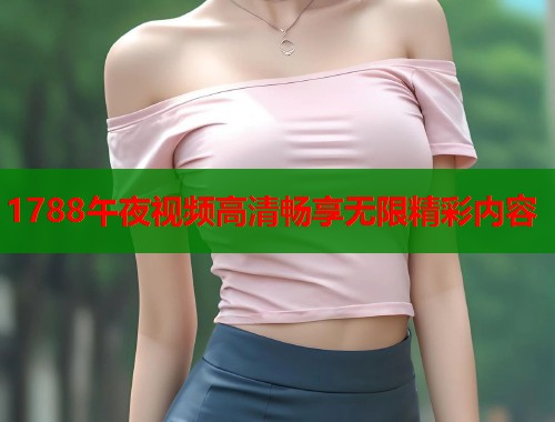 1788午夜视频高清畅享无限精彩内容