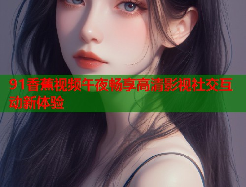 91香蕉视频午夜畅享高清影视社交互动新体验