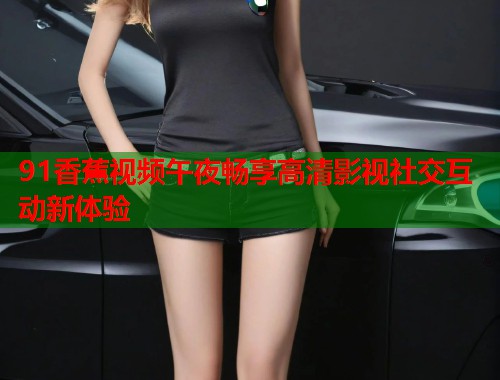 91香蕉视频午夜畅享高清影视社交互动新体验