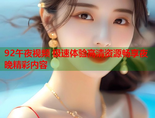 92午夜视频 极速体验高清资源畅享夜晚精彩内容