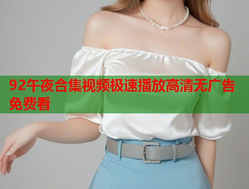 92午夜合集视频极速播放高清无广告免费看