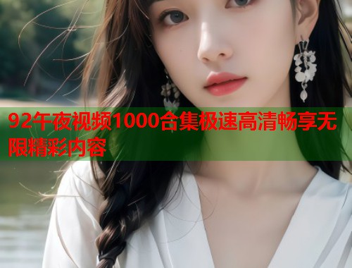 92午夜视频1000合集极速高清畅享无限精彩内容