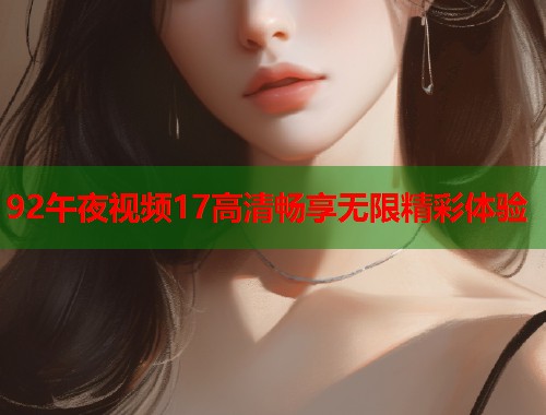92午夜视频17高清畅享无限精彩体验