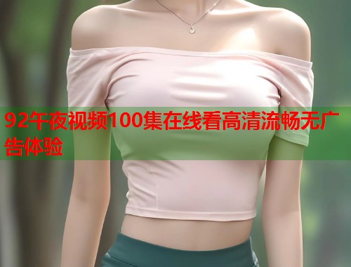 92午夜视频100集在线看高清流畅无广告体验