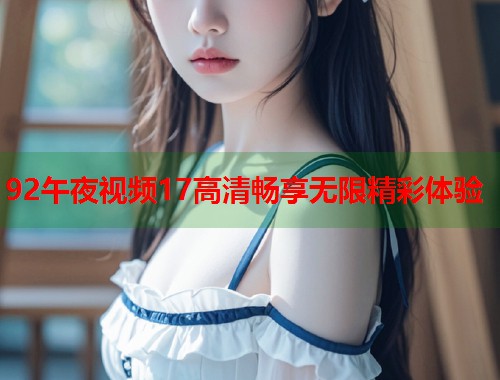 92午夜视频17高清畅享无限精彩体验