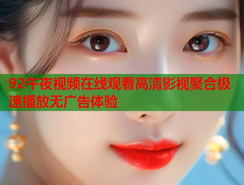 92午夜视频在线观看高清影视聚合极速播放无广告体验
