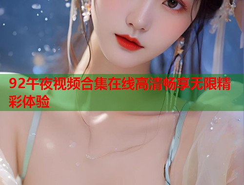 92午夜视频合集在线高清畅享无限精彩体验