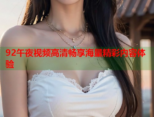 92午夜视频高清畅享海量精彩内容体验
