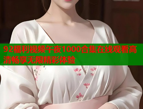 92福利视频午夜1000合集在线观看高清畅享无限精彩体验