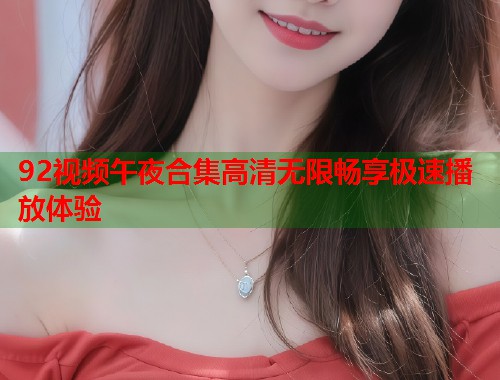 92视频午夜合集高清无限畅享极速播放体验
