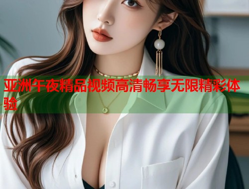 亚洲午夜精品视频高清畅享无限精彩体验
