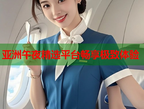 亚洲午夜精选平台畅享极致体验