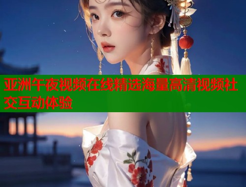亚洲午夜视频在线精选海量高清视频社交互动体验