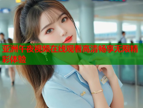 亚洲午夜视频在线观看高清畅享无限精彩体验