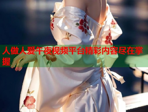 人做人爱午夜视频平台精彩内容尽在掌握