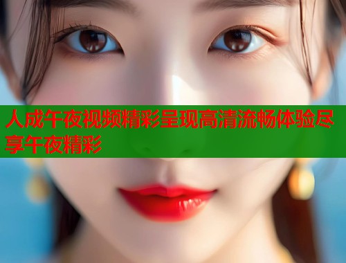 人成午夜视频精彩呈现高清流畅体验尽享午夜精彩