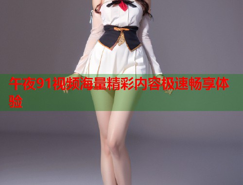 午夜91视频海量精彩内容极速畅享体验