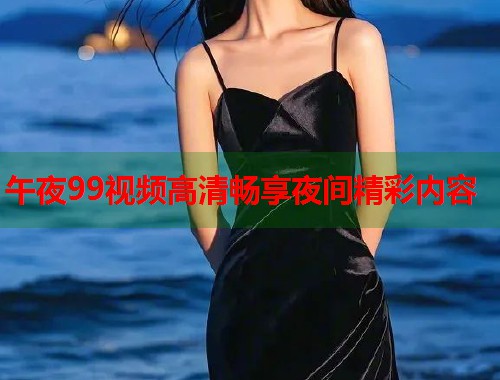午夜99视频高清畅享夜间精彩内容