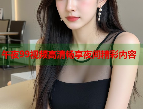 午夜99视频高清畅享夜间精彩内容