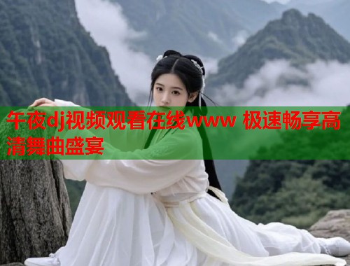 午夜dj视频观看在线www 极速畅享高清舞曲盛宴